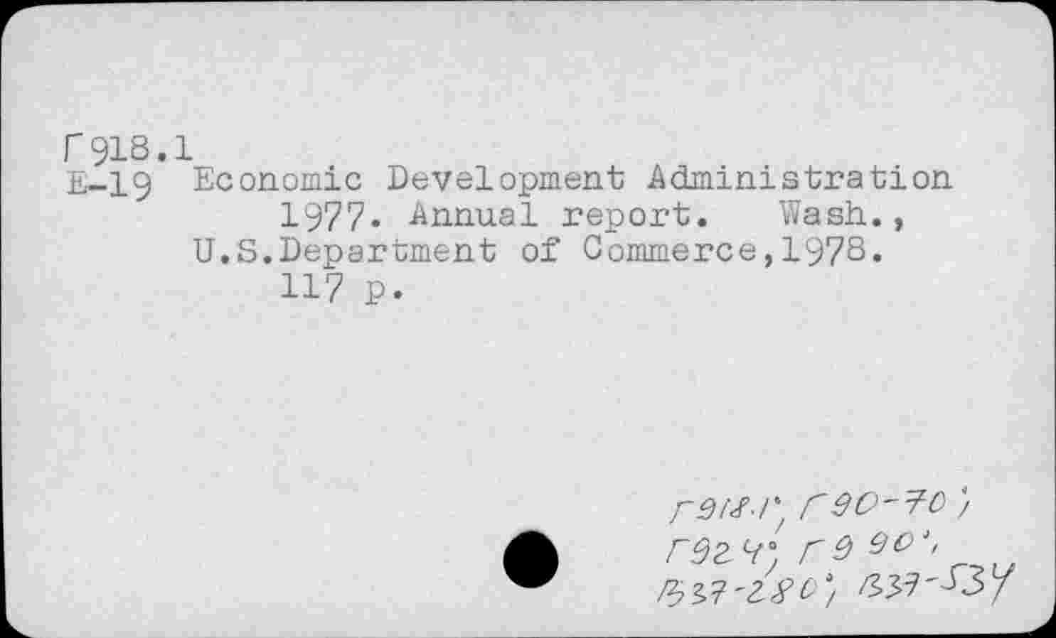 ﻿r918.1
E-19 Economic Development Administration 1977. Annual report. Wash., U.S.Department of Commerce,1978.
117 p.
r 90'^0} r$2. c/° r 9	1'